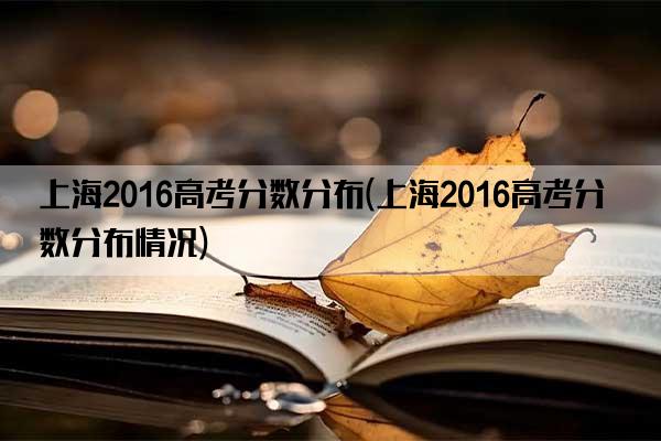 上海2016高考分数分布(上海2016高考分数分布情况)