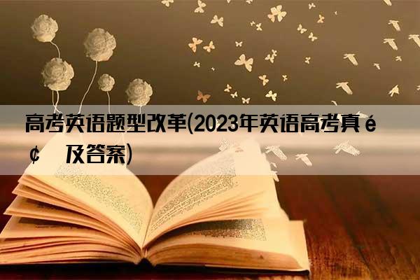 高考英语题型改革(2023年英语高考真题及答案)