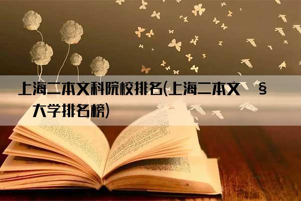 上海二本文科院校排名(上海二本文科大学排名榜)