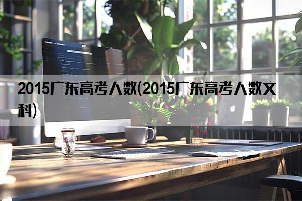 2015广东高考人数(2015广东高考人数文科)