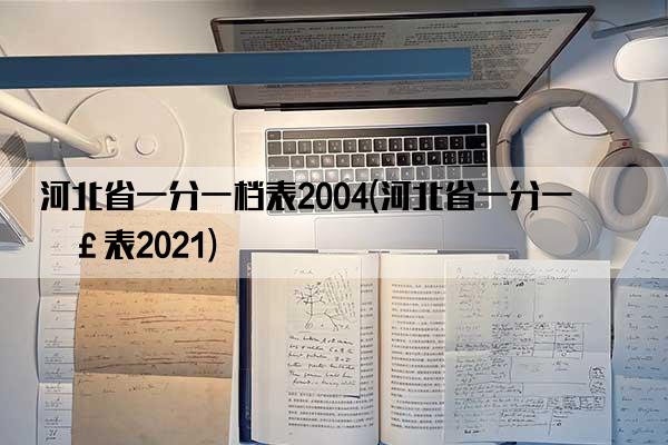 河北省一分一档表2004(河北省一分一档表2021)