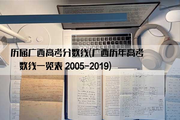 历届广西高考分数线(广西历年高考分数线一览表 2005-2019)